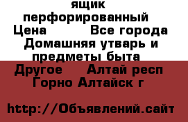 ящик  перфорированный › Цена ­ 250 - Все города Домашняя утварь и предметы быта » Другое   . Алтай респ.,Горно-Алтайск г.